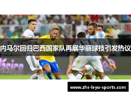 内马尔回归巴西国家队再展华丽球技引发热议
