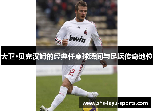 大卫·贝克汉姆的经典任意球瞬间与足坛传奇地位