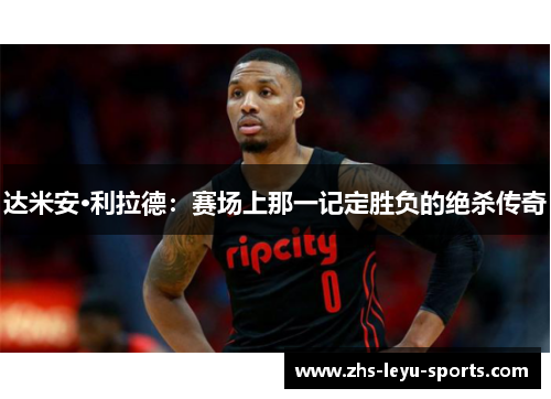 达米安·利拉德：赛场上那一记定胜负的绝杀传奇