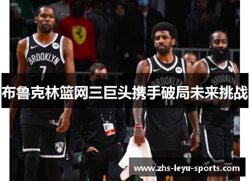 布鲁克林篮网三巨头携手破局未来挑战