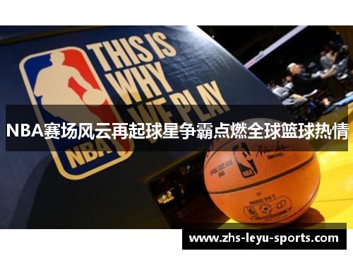 NBA赛场风云再起球星争霸点燃全球篮球热情