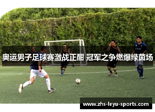 奥运男子足球赛激战正酣 冠军之争燃爆绿茵场