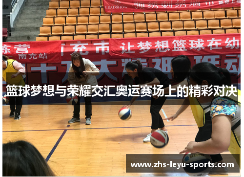 篮球梦想与荣耀交汇奥运赛场上的精彩对决