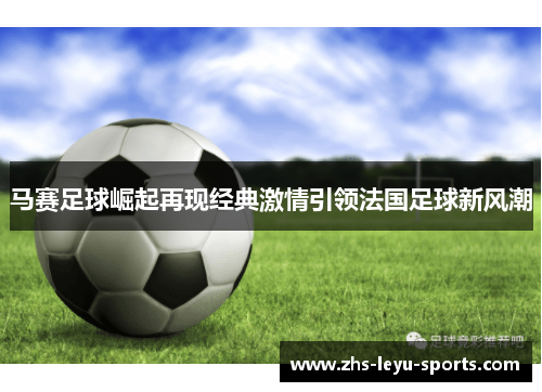 马赛足球崛起再现经典激情引领法国足球新风潮