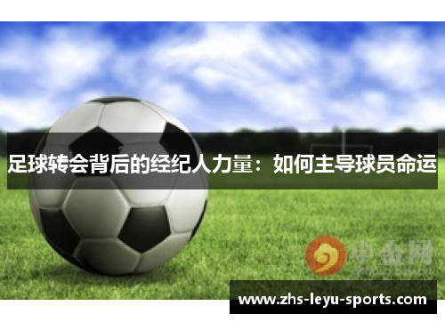 足球转会背后的经纪人力量：如何主导球员命运