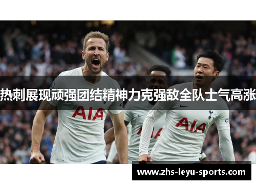 热刺展现顽强团结精神力克强敌全队士气高涨